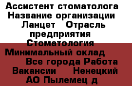 Ассистент стоматолога › Название организации ­ Ланцет › Отрасль предприятия ­ Стоматология › Минимальный оклад ­ 45 000 - Все города Работа » Вакансии   . Ненецкий АО,Пылемец д.